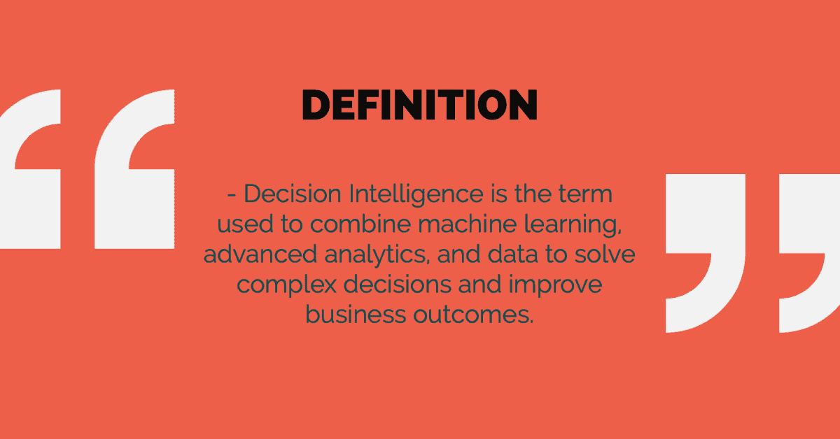 Decision Intelligence is the term used to combine machine learning, advanced analytics, and data to solve complex decisions and improve business outcomes.